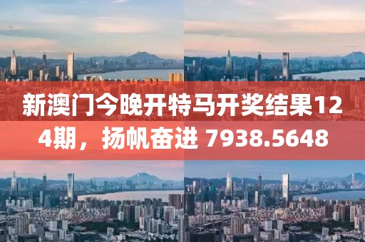 新澳门今晚开特马开奖结果124期，扬帆奋进 7938.5648