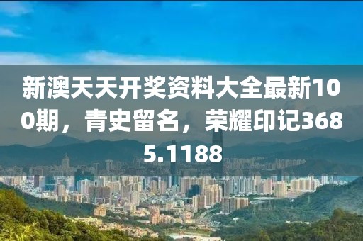 新澳天天开奖资料大全最新100期，青史留名，荣耀印记3685.1188
