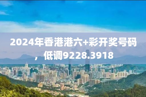 2024年香港港六+彩开奖号码，低调9228.3918
