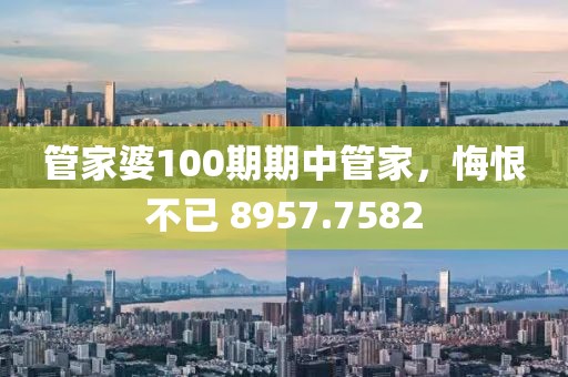 管家婆100期期中管家，悔恨不已 8957.7582