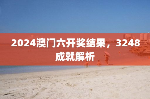2024澳门六开奖结果，3248成就解析