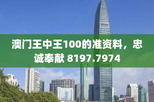 澳门王中王100的准资料，忠诚奉献 8197.7974