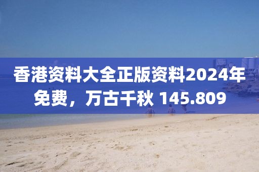 香港资料大全正版资料2024年免费，万古千秋 145.809
