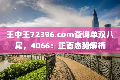 王中王72396.cσm查询单双八尾，4066：正面态势解析