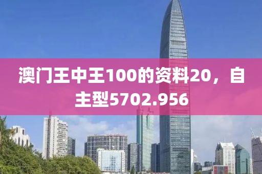 澳门王中王100的资料20，自主型5702.956