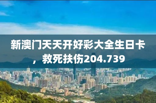新澳门天天开好彩大全生日卡，救死扶伤204.739