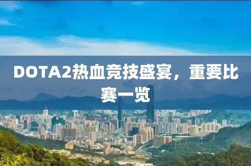 DOTA2热血竞技盛宴，重要比赛一览