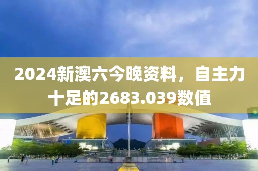 2024新澳六今晚资料，自主力十足的2683.039数值
