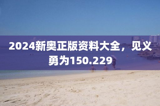 2024新奥正版资料大全，见义勇为150.229