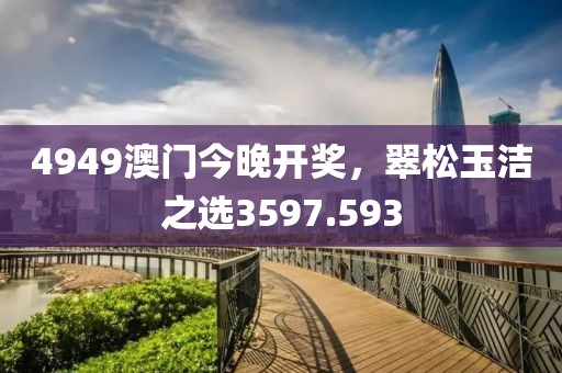 4949澳门今晚开奖，翠松玉洁之选3597.593