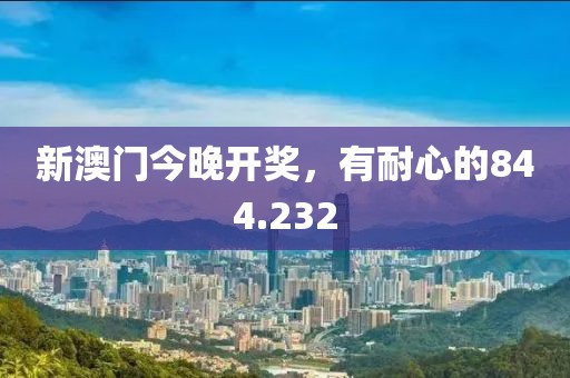 新澳门今晚开奖，有耐心的844.232