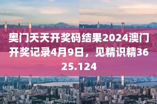 奥门天天开奖码结果2024澳门开奖记录4月9日，见精识精3625.124
