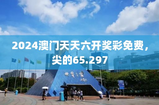 2024澳门天天六开奖彩免费，尖的65.297
