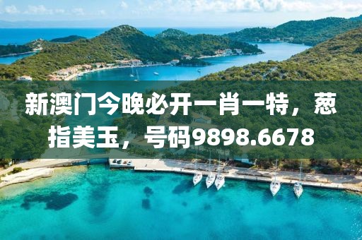 新澳门今晚必开一肖一特，葱指美玉，号码9898.6678