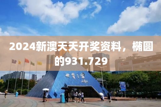 2024新澳天天开奖资料，椭圆的931.729
