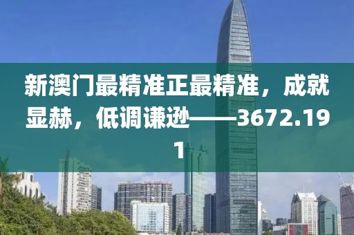 新澳门最精准正最精准，成就显赫，低调谦逊——3672.191