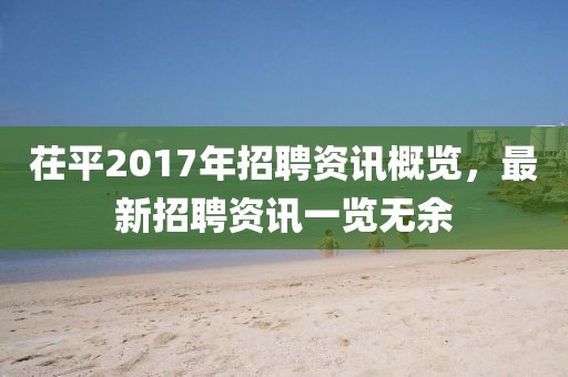 茌平2017年招聘资讯概览，最新招聘资讯一览无余