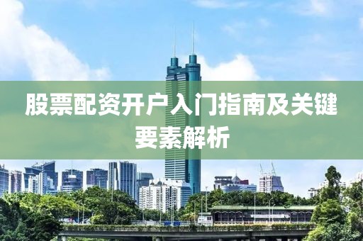 股票配资开户入门指南及关键要素解析