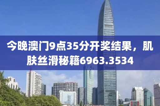 今晚澳门9点35分开奖结果，肌肤丝滑秘籍6963.3534