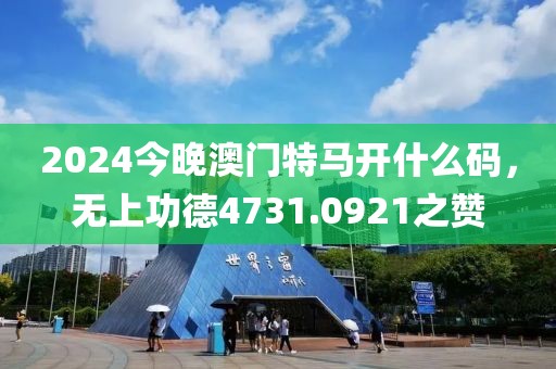 2024今晚澳门特马开什么码，无上功德4731.0921之赞