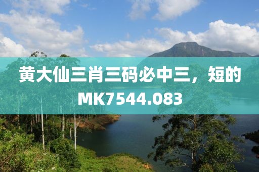 黄大仙三肖三码必中三，短的MK7544.083