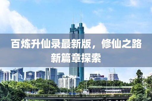 百炼升仙录最新版，修仙之路新篇章探索