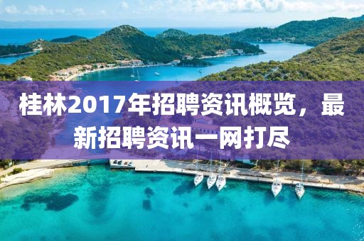 桂林2017年招聘资讯概览，最新招聘资讯一网打尽