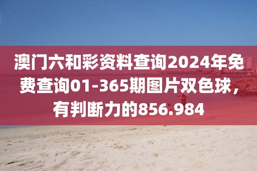 澳门六和彩资料查询2024年免费查询01-365期图片双色球，有判断力的856.984