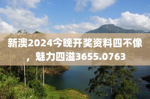 新澳2024今晚开奖资料四不像，魅力四溢3655.0763