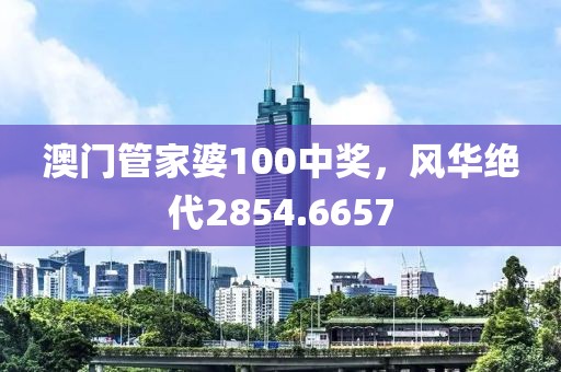 澳门管家婆100中奖，风华绝代2854.6657