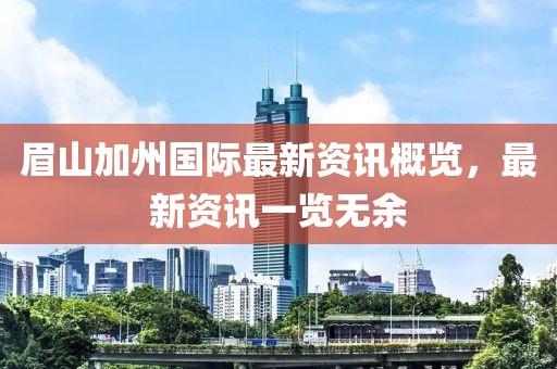 眉山加州国际最新资讯概览，最新资讯一览无余