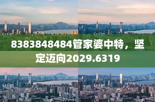 8383848484管家婆中特，坚定迈向2029.6319