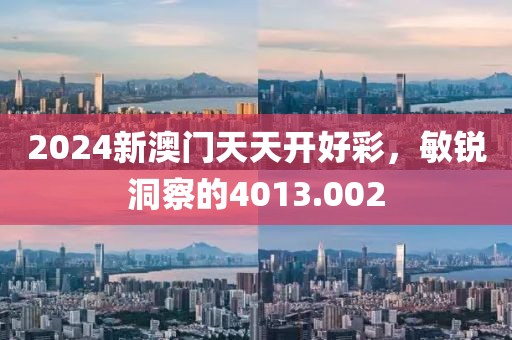 2024新澳门天天开好彩，敏锐洞察的4013.002