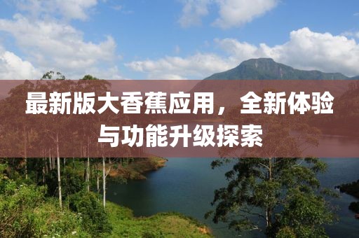 最新版大香蕉应用，全新体验与功能升级探索