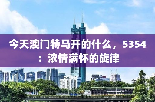今天澳门特马开的什么，5354：浓情满怀的旋律