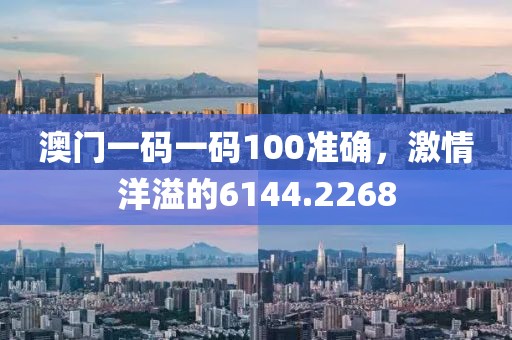 澳门一码一码100准确，激情洋溢的6144.2268
