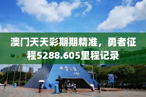 澳门天天彩期期精准，勇者征程5288.605里程记录