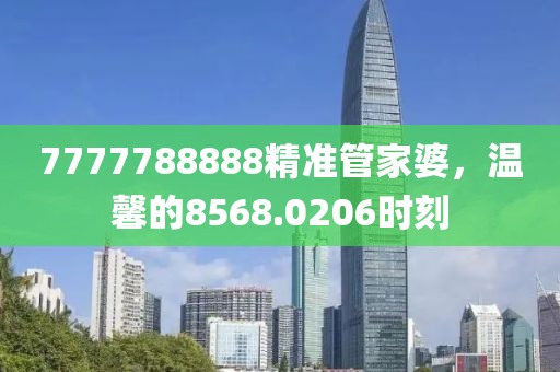 7777788888精准管家婆，温馨的8568.0206时刻