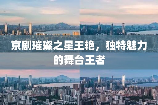 京剧璀璨之星王艳，独特魅力的舞台王者