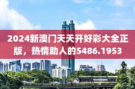 2024新澳门天天开好彩大全正版，热情助人的5486.1953