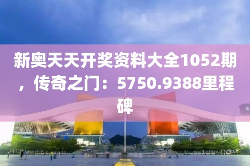 新奥天天开奖资料大全1052期，传奇之门：5750.9388里程碑