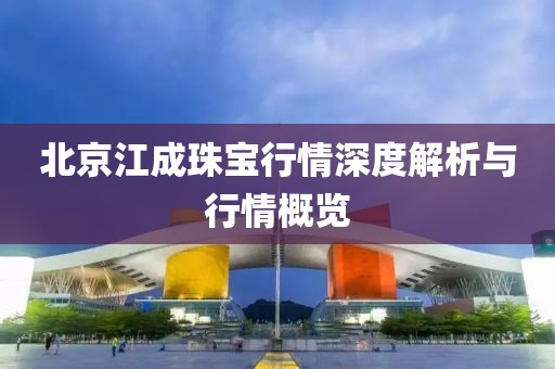 北京江成珠宝行情深度解析与行情概览