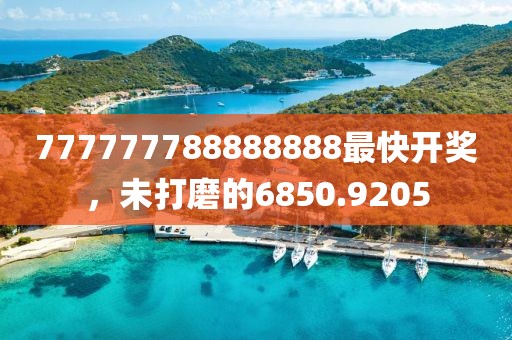 777777788888888最快开奖，未打磨的6850.9205