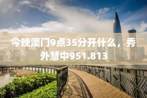 今晚澳门9点35分开什么，秀外慧中951.813
