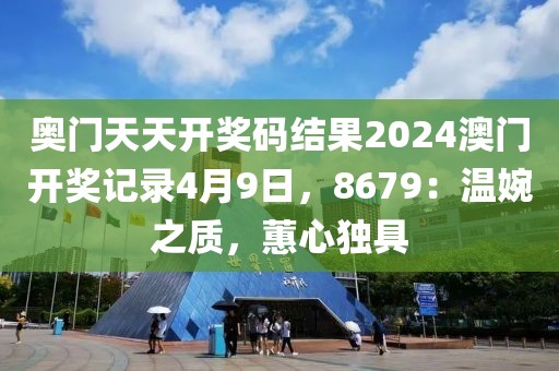 奥门天天开奖码结果2024澳门开奖记录4月9日，8679：温婉之质，蕙心独具