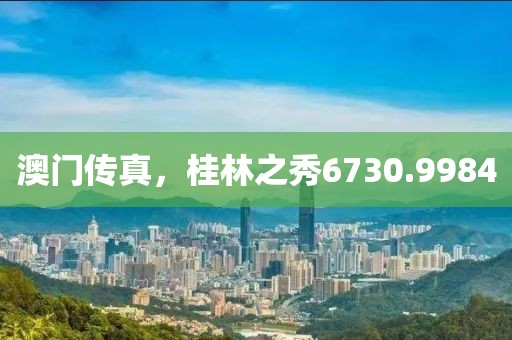 澳门传真，桂林之秀6730.9984