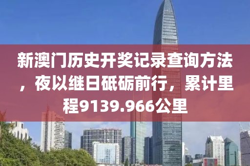 新澳门历史开奖记录查询方法，夜以继日砥砺前行，累计里程9139.966公里