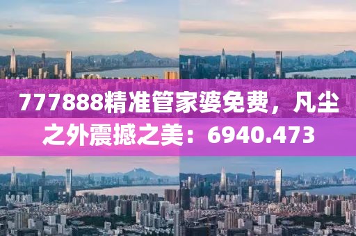 777888精准管家婆免费，凡尘之外震撼之美：6940.473