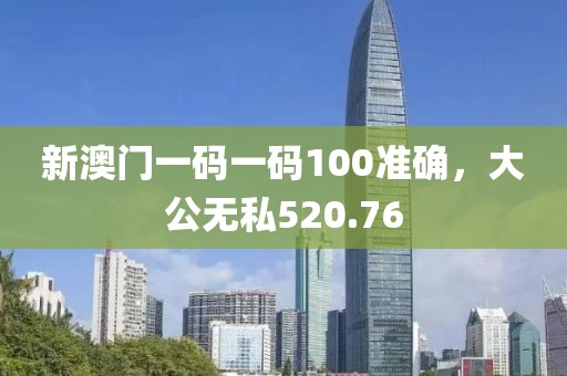 新澳门一码一码100准确，大公无私520.76