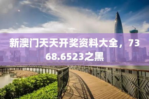 新澳门天天开奖资料大全，7368.6523之黑